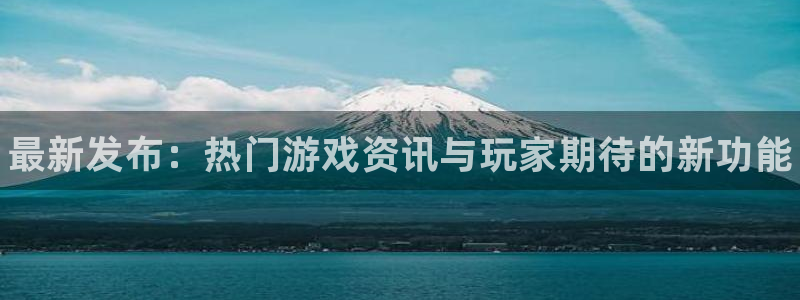 极悦娱乐咨询：最新发布：热门游戏资讯与玩家期待的新功能