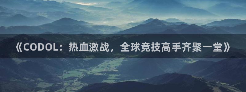 极悦娱乐2首页登录：《CODOL：热血激战，全球竞技高手齐聚