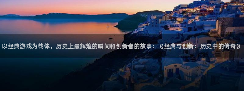极悦娱乐注册官方登录app：以经典游戏为载体，历史上最辉煌的