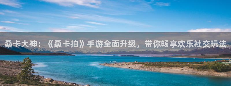 极悦娱乐平台官网登录：桑卡大神：《桑卡拍》手游全面升级，带你