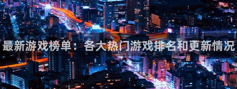 极悦娱乐平台官网注册：最新游戏榜单：各大热门游戏排名和更新情
