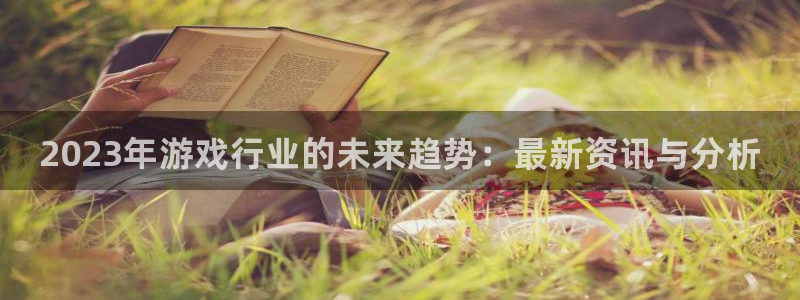 极悦娱乐平台官网入口：2023年游戏行业的未来趋势：最新资讯