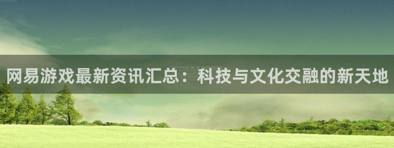 极悦娱乐咨询：网易游戏最新资讯汇总：科技与文化交融的新天地