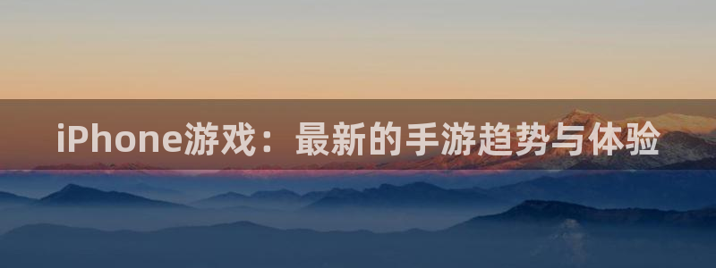 极悦娱乐娱乐：iPhone游戏：最新的手游趋势与体验