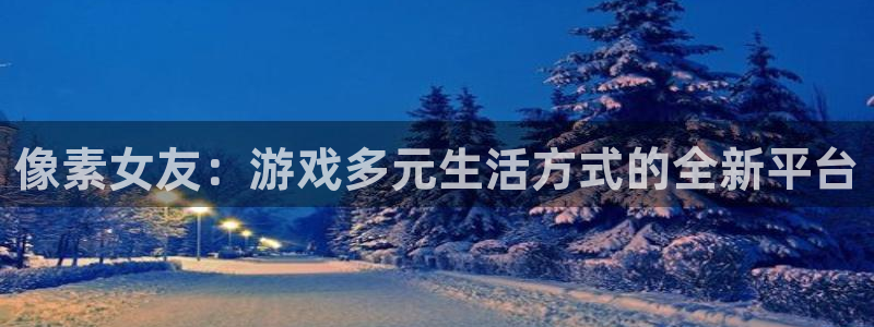 极悦娱乐游戏：像素女友：游戏多元生活方式的全新平台