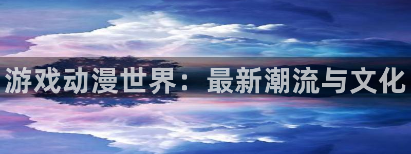 极悦娱乐登录网址：游戏动漫世界：最新潮流与文化