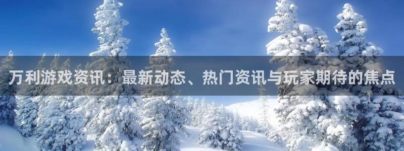 极悦娱乐官方登录网址：万利游戏资讯：最新动态、热门资讯与玩家