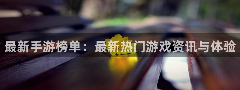 极悦娱乐平台董事长简历：最新手游榜单：最新热门游戏资讯与体验