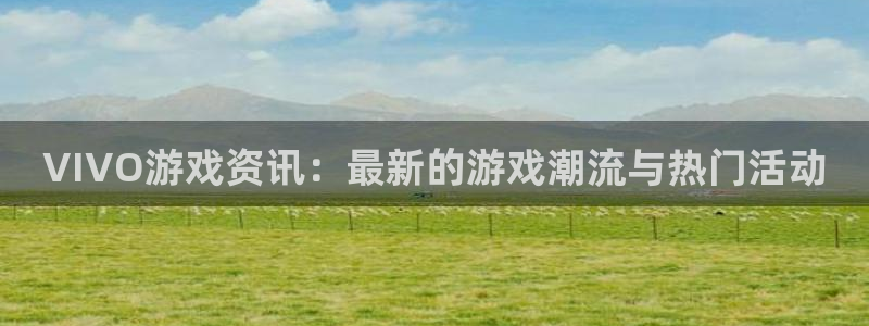 极悦娱乐是什么：VIVO游戏资讯：最新的游戏潮流与热门活动