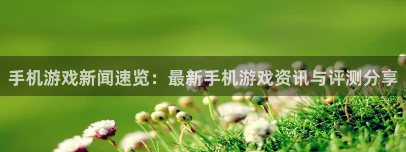 极悦娱乐登陆测速：手机游戏新闻速览：最新手机游戏资讯与评测分