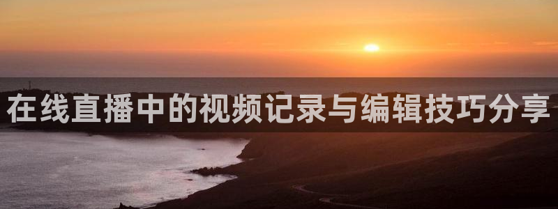 nba免费乐球直播：在线直播中的视频记录与编辑技巧分享